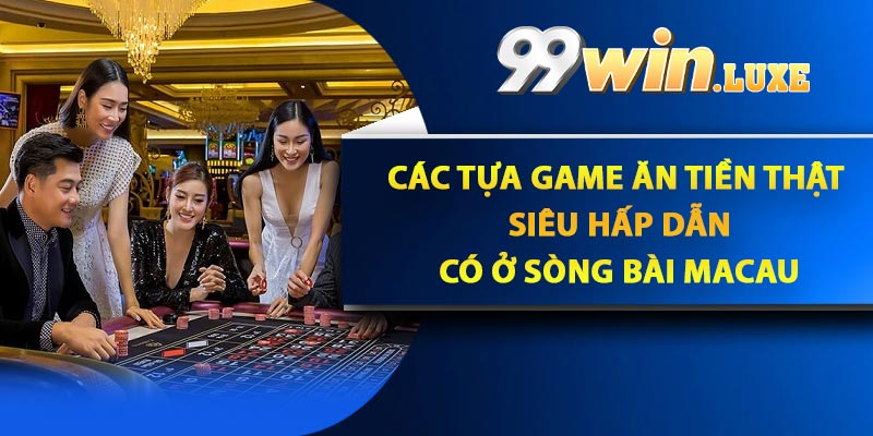 Các tựa game ăn tiền thật siêu hấp dẫn có ở Sòng bài Macau