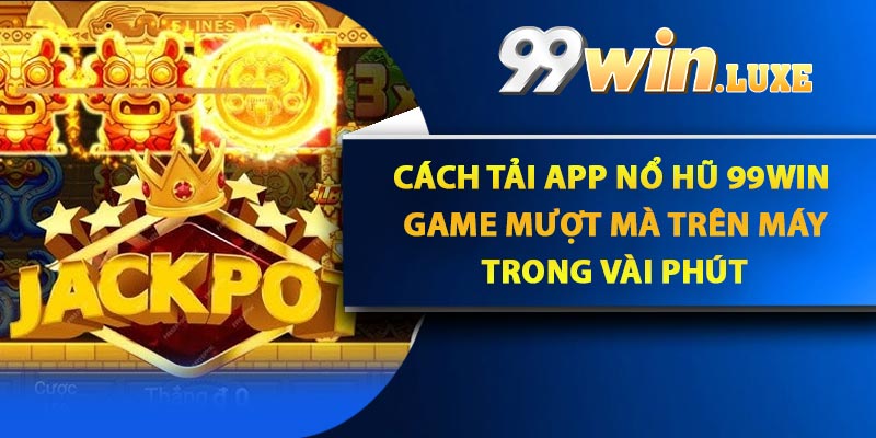 Cách Tải App Nổ Hũ 99Win Game Mượt Mà Trên Máy Trong Vài Phút