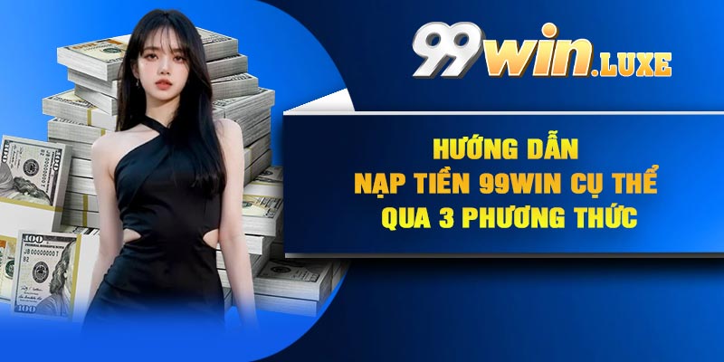 Hướng dẫn nạp tiền 99Win cụ thể qua 3 phương thức
