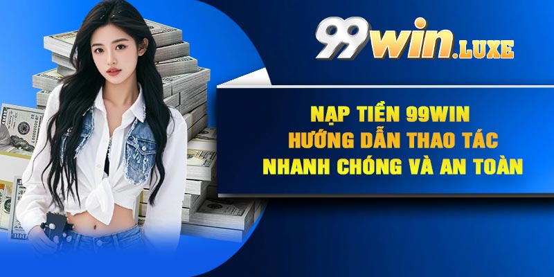 Nạp Tiền 99Win – Hướng Dẫn Thao Tác Nhanh Chóng Và An Toàn